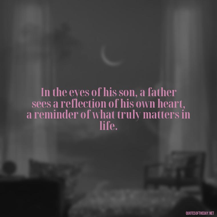 In the eyes of his son, a father sees a reflection of his own heart, a reminder of what truly matters in life. - Father And Son Love Quotes