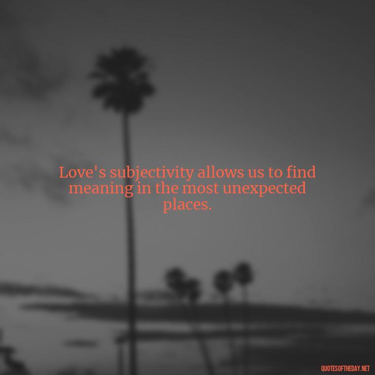 Love's subjectivity allows us to find meaning in the most unexpected places. - Love Is Subjective Quotes