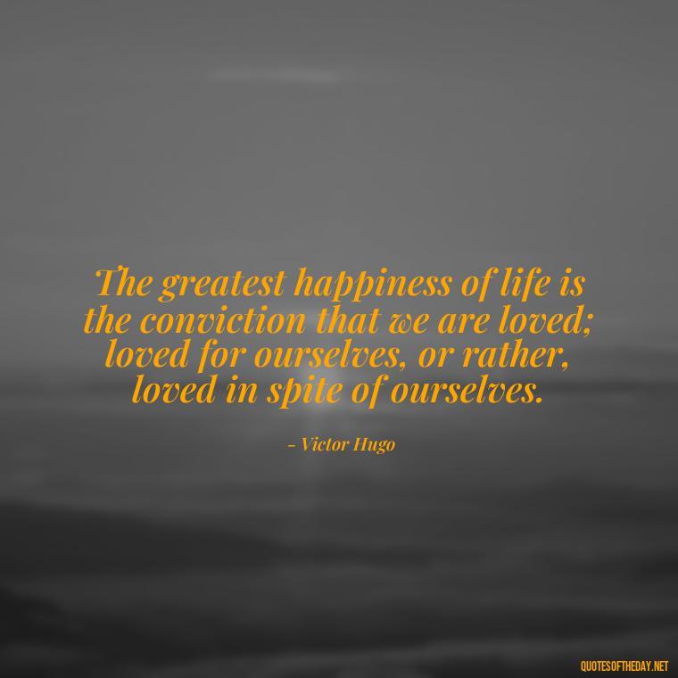 The greatest happiness of life is the conviction that we are loved; loved for ourselves, or rather, loved in spite of ourselves. - Nice Love Quotes