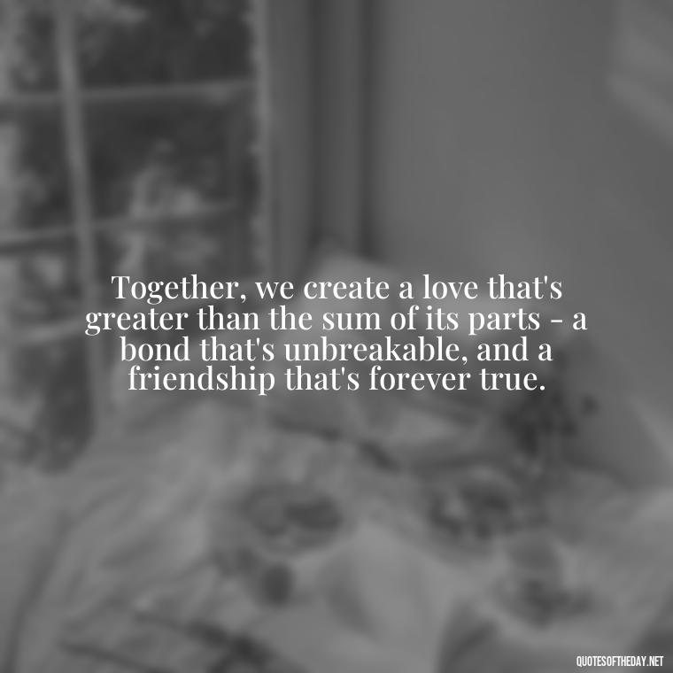 Together, we create a love that's greater than the sum of its parts - a bond that's unbreakable, and a friendship that's forever true. - My Best Friend My Lover Quotes