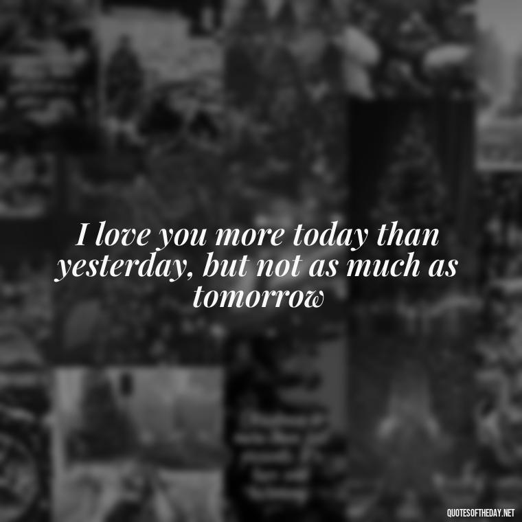 I love you more today than yesterday, but not as much as tomorrow - Famous Love Song Quotes