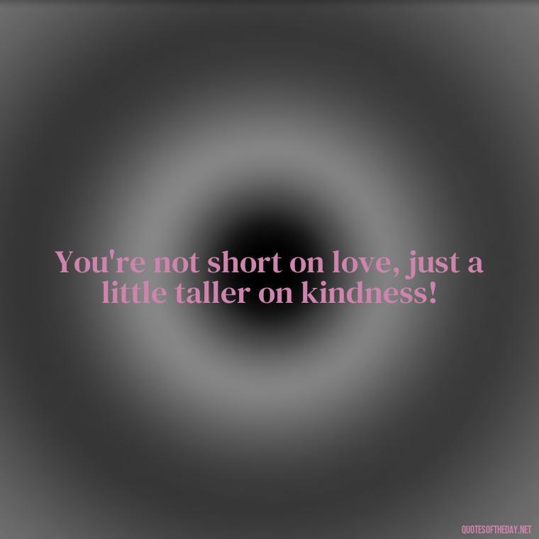 You're not short on love, just a little taller on kindness! - Cute Inspirational Quotes Short