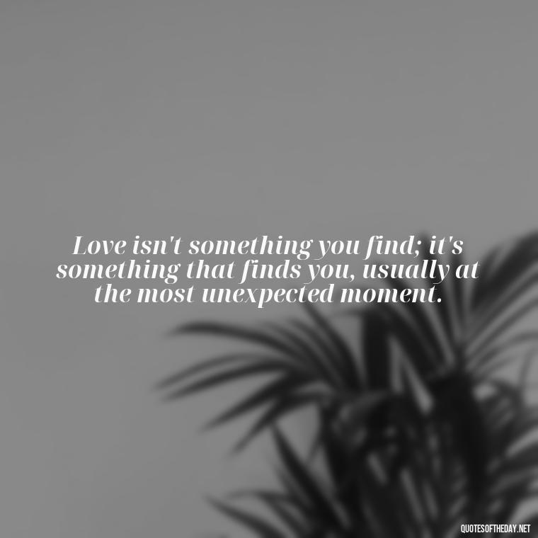 Love isn't something you find; it's something that finds you, usually at the most unexpected moment. - Define True Love Quotes