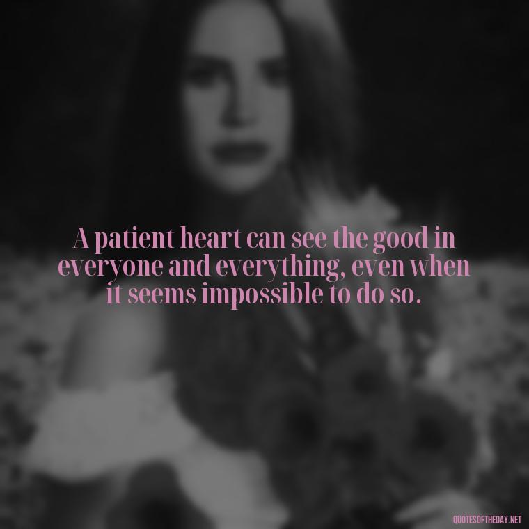 A patient heart can see the good in everyone and everything, even when it seems impossible to do so. - Bible Quotes About Patience And Love