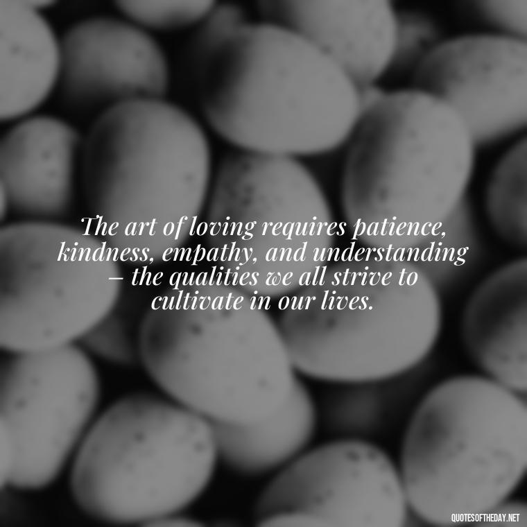 The art of loving requires patience, kindness, empathy, and understanding – the qualities we all strive to cultivate in our lives. - Famous Quotes About Love By Famous People