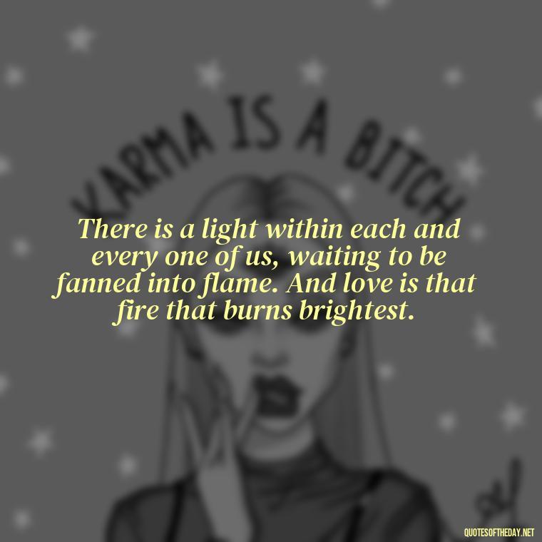 There is a light within each and every one of us, waiting to be fanned into flame. And love is that fire that burns brightest. - Plato Quotes On Love