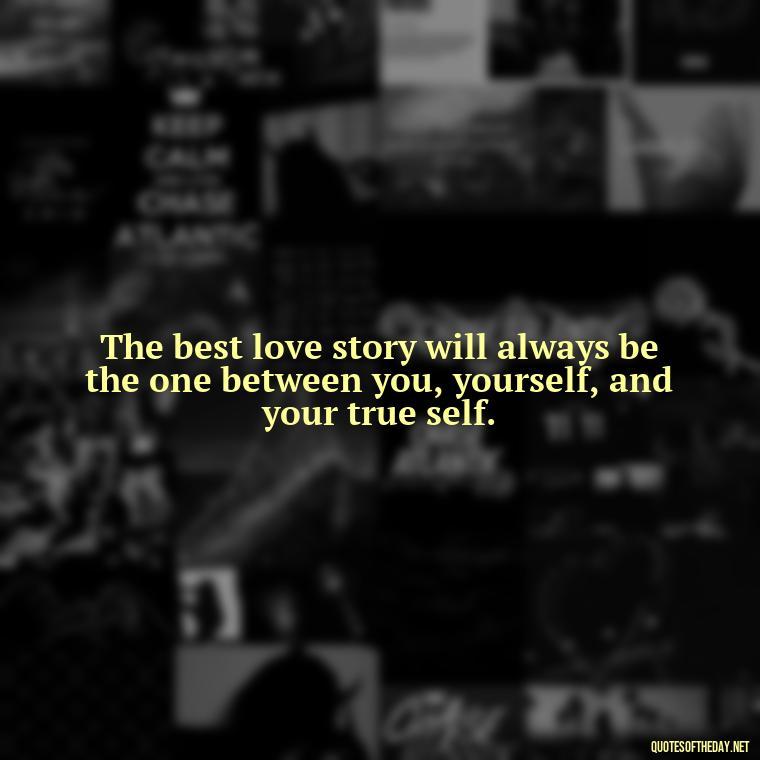 The best love story will always be the one between you, yourself, and your true self. - Love And Single Quotes