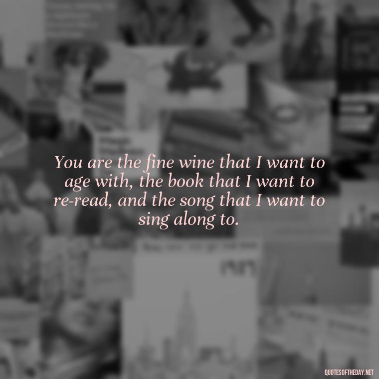 You are the fine wine that I want to age with, the book that I want to re-read, and the song that I want to sing along to. - Cute Goofy Love Quotes