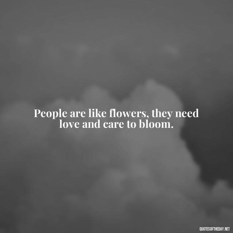 People are like flowers, they need love and care to bloom. - Love For People Quotes