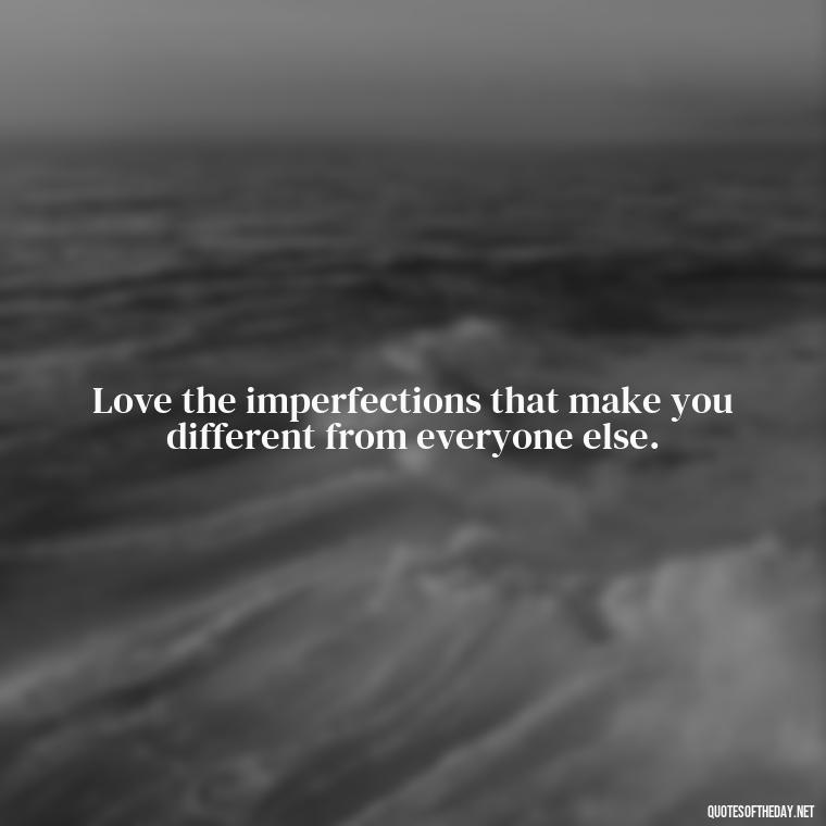 Love the imperfections that make you different from everyone else. - Love The Imperfections Quotes