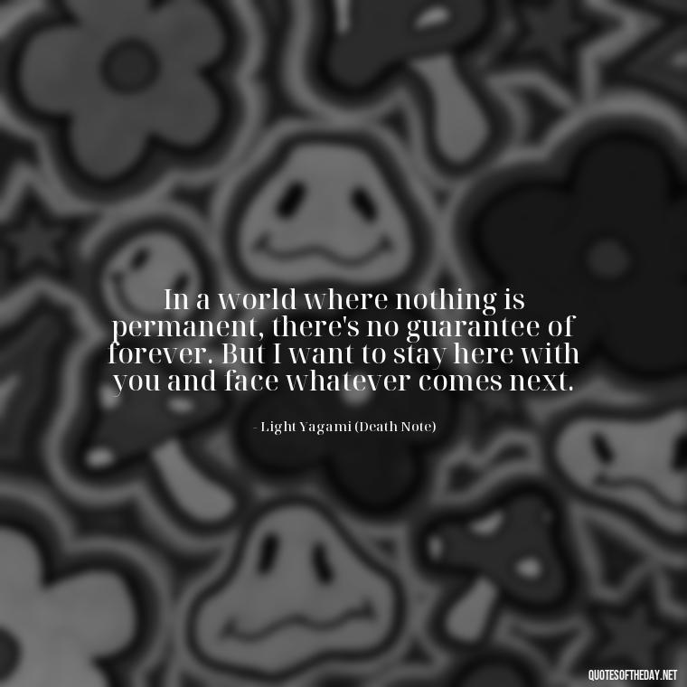 In a world where nothing is permanent, there's no guarantee of forever. But I want to stay here with you and face whatever comes next. - Love Quotes From Video Games