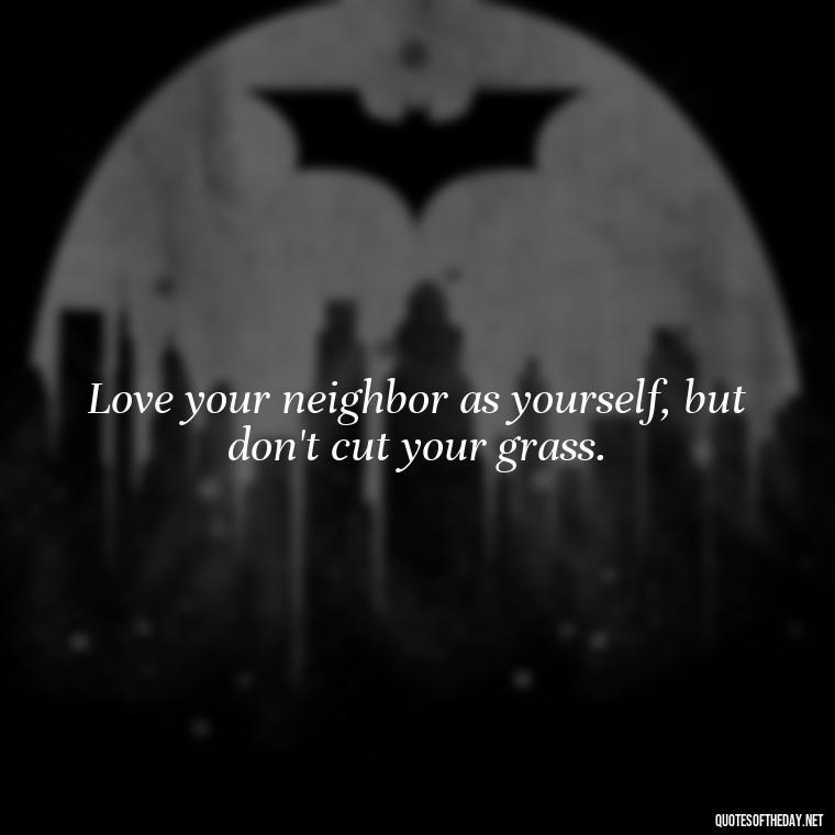 Love your neighbor as yourself, but don't cut your grass. - Quotes About Falling Out Of Love