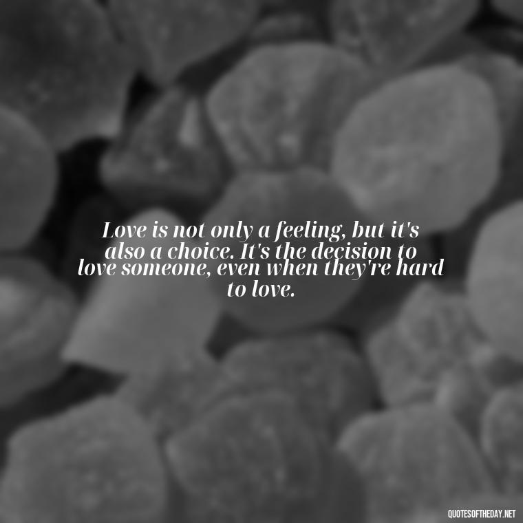 Love is not only a feeling, but it's also a choice. It's the decision to love someone, even when they're hard to love. - Love Quotes Make Her Cry