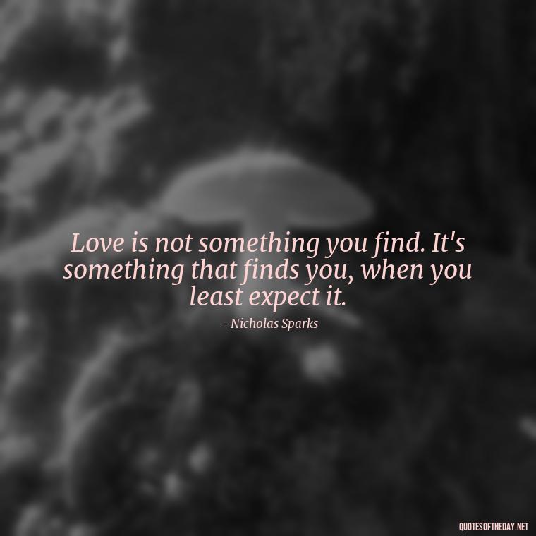 Love is not something you find. It's something that finds you, when you least expect it. - Love Quotes From Nicholas Sparks