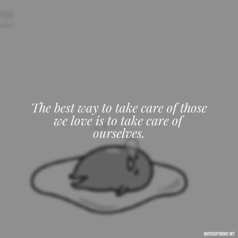 The best way to take care of those we love is to take care of ourselves. - Love Communication Quotes