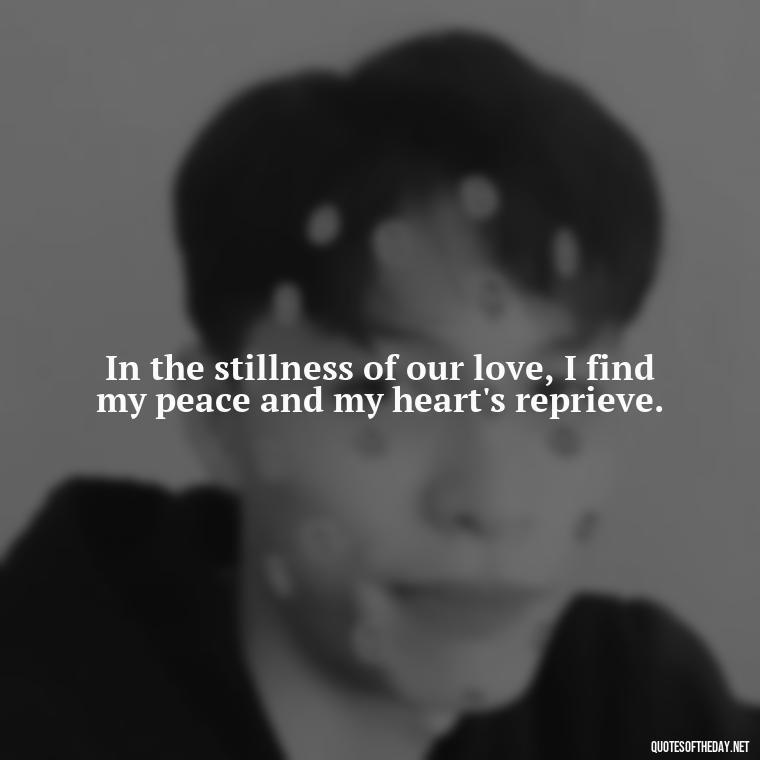 In the stillness of our love, I find my peace and my heart's reprieve. - Erotic Love Quotes