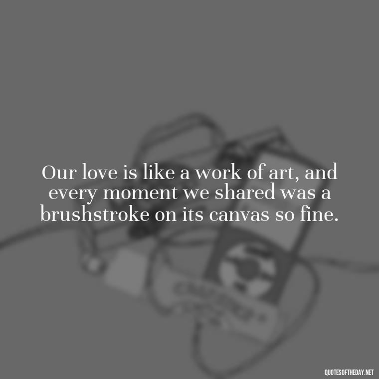 Our love is like a work of art, and every moment we shared was a brushstroke on its canvas so fine. - I Miss You I Love You Quotes