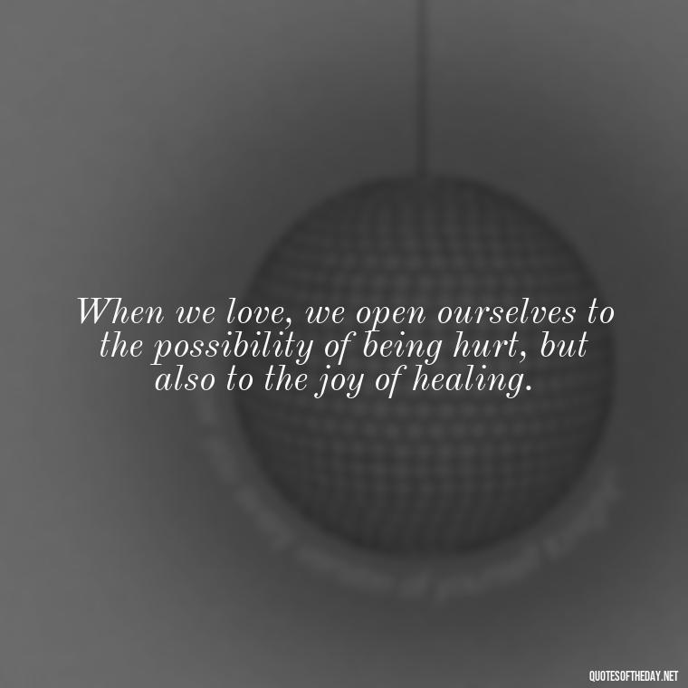 When we love, we open ourselves to the possibility of being hurt, but also to the joy of healing. - Anais Nin Love Quotes