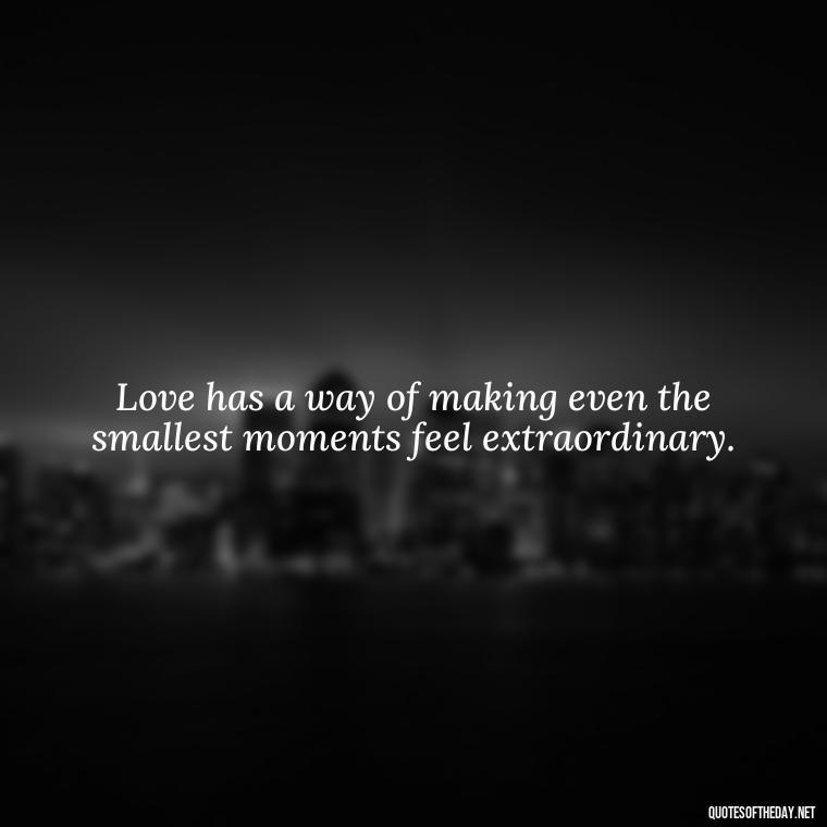 Love has a way of making even the smallest moments feel extraordinary. - Love And Like Quotes