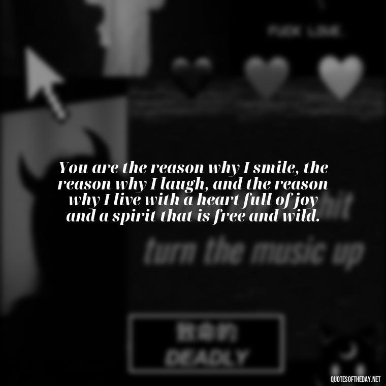 You are the reason why I smile, the reason why I laugh, and the reason why I live with a heart full of joy and a spirit that is free and wild. - My Love Towards You Quotes