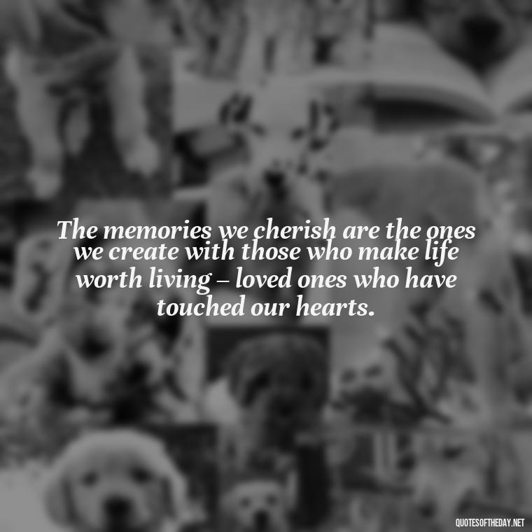 The memories we cherish are the ones we create with those who make life worth living – loved ones who have touched our hearts. - Quotes About Memories Of Loved Ones