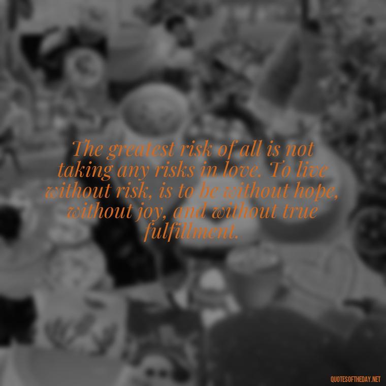 The greatest risk of all is not taking any risks in love. To live without risk, is to be without hope, without joy, and without true fulfillment. - Quotes About Taking Risks In Love