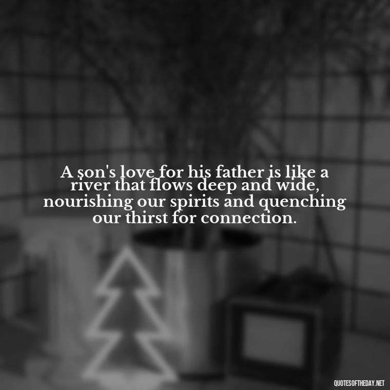 A son's love for his father is like a river that flows deep and wide, nourishing our spirits and quenching our thirst for connection. - Father And Son Love Quotes