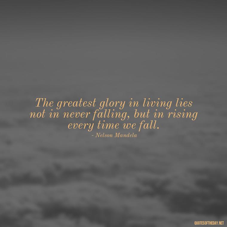 The greatest glory in living lies not in never falling, but in rising every time we fall. - Motivational Self Love Quotes