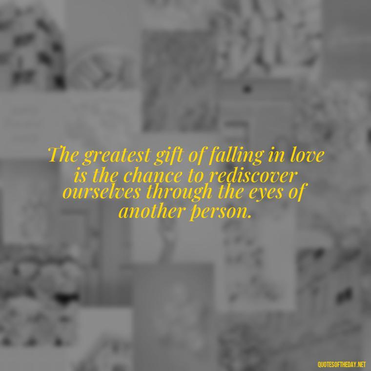 The greatest gift of falling in love is the chance to rediscover ourselves through the eyes of another person. - Again Fall In Love Quotes