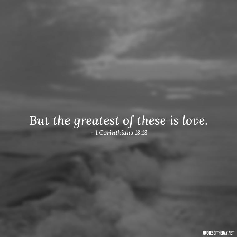 But the greatest of these is love. - Bible Short Quotes