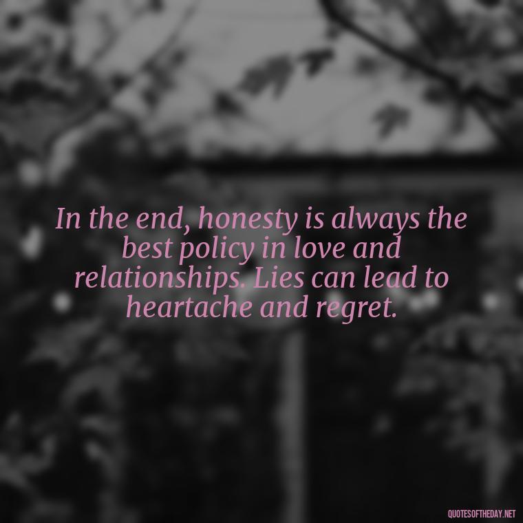 In the end, honesty is always the best policy in love and relationships. Lies can lead to heartache and regret. - Quotes About Lies And Love