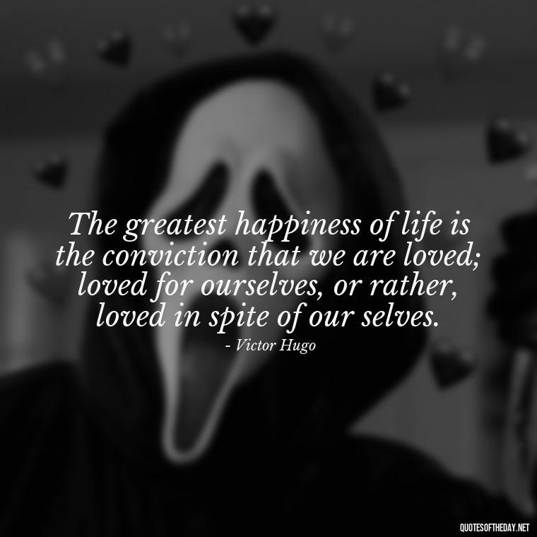 The greatest happiness of life is the conviction that we are loved; loved for ourselves, or rather, loved in spite of our selves. - Quotes About Falling Out Of Love