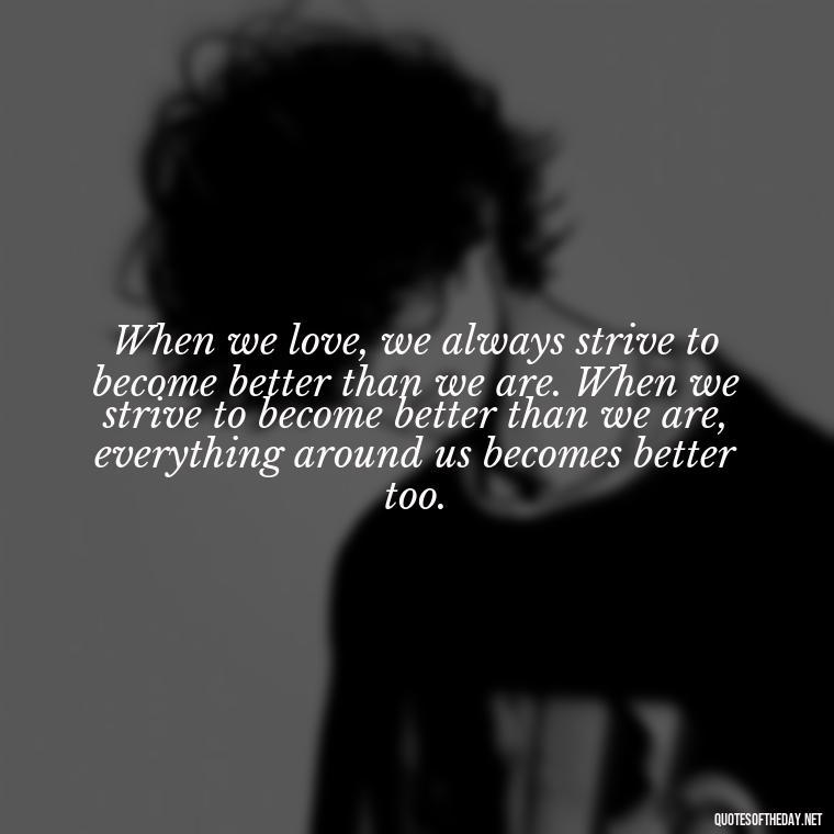 When we love, we always strive to become better than we are. When we strive to become better than we are, everything around us becomes better too. - Love In Words Quotes