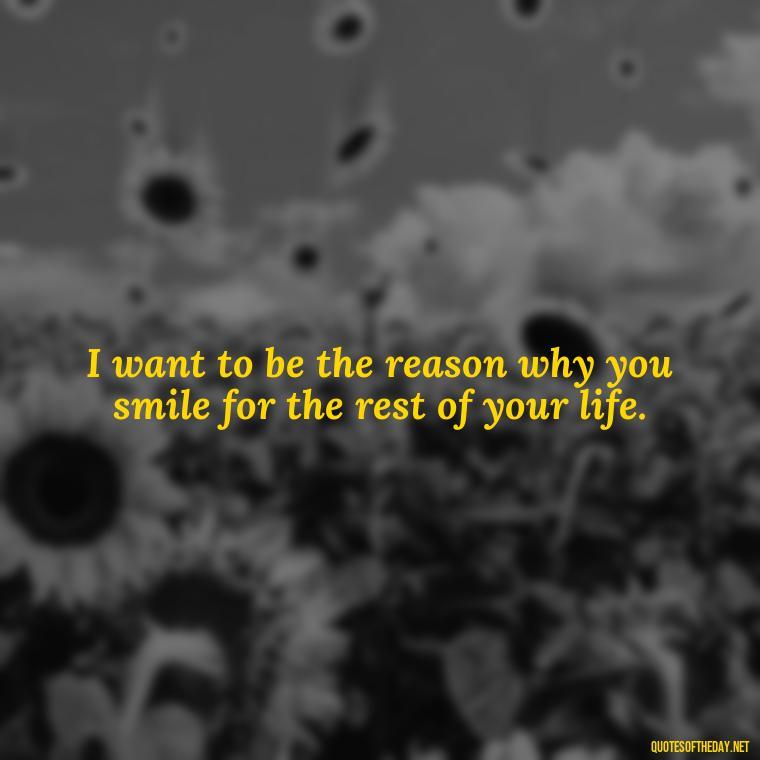 I want to be the reason why you smile for the rest of your life. - Love Quotes For Her To Make Her Cry