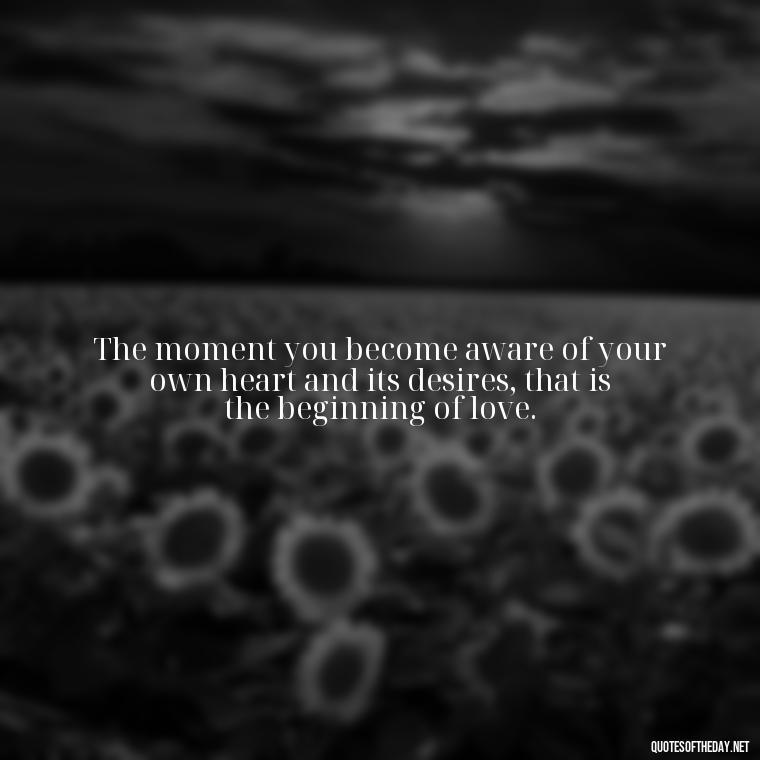 The moment you become aware of your own heart and its desires, that is the beginning of love. - Love Shouldn'T Hurt Quotes