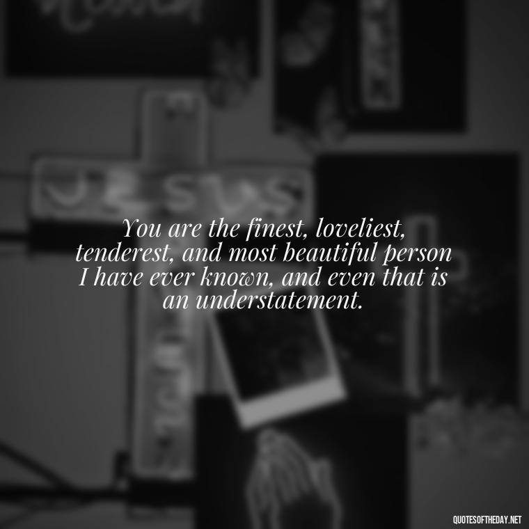 You are the finest, loveliest, tenderest, and most beautiful person I have ever known, and even that is an understatement. - Love Quotes For My Gf