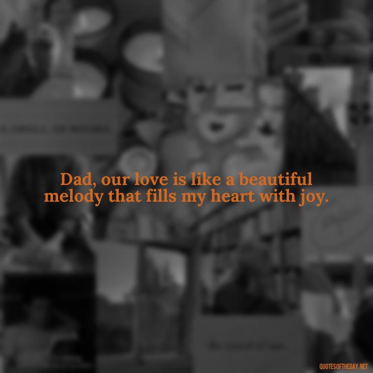 Dad, our love is like a beautiful melody that fills my heart with joy. - Love You Dad Quotes