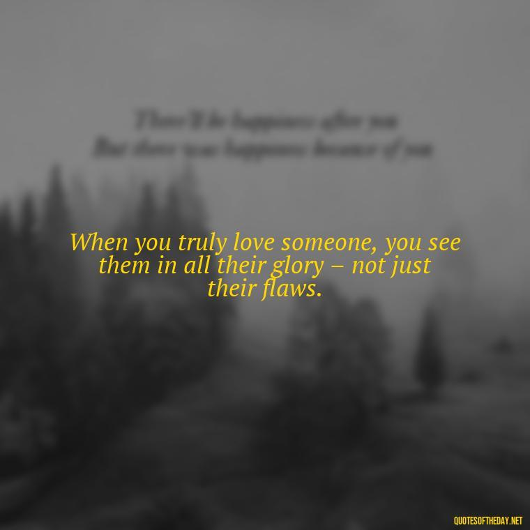 When you truly love someone, you see them in all their glory – not just their flaws. - Beautiful Quote For Love