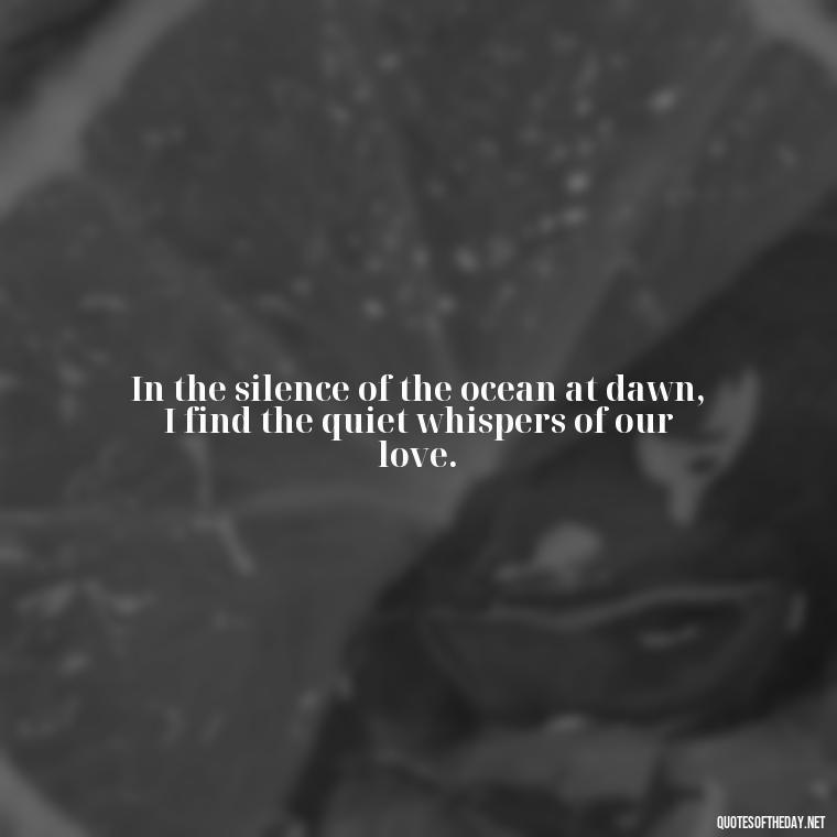 In the silence of the ocean at dawn, I find the quiet whispers of our love. - Quotes About Ocean And Love