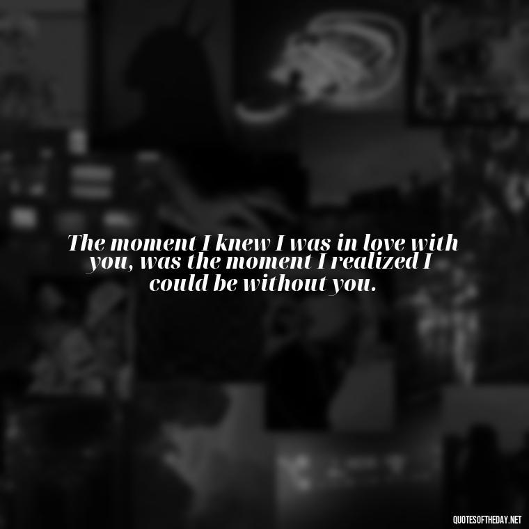 The moment I knew I was in love with you, was the moment I realized I could be without you. - Love N Miss U Quotes