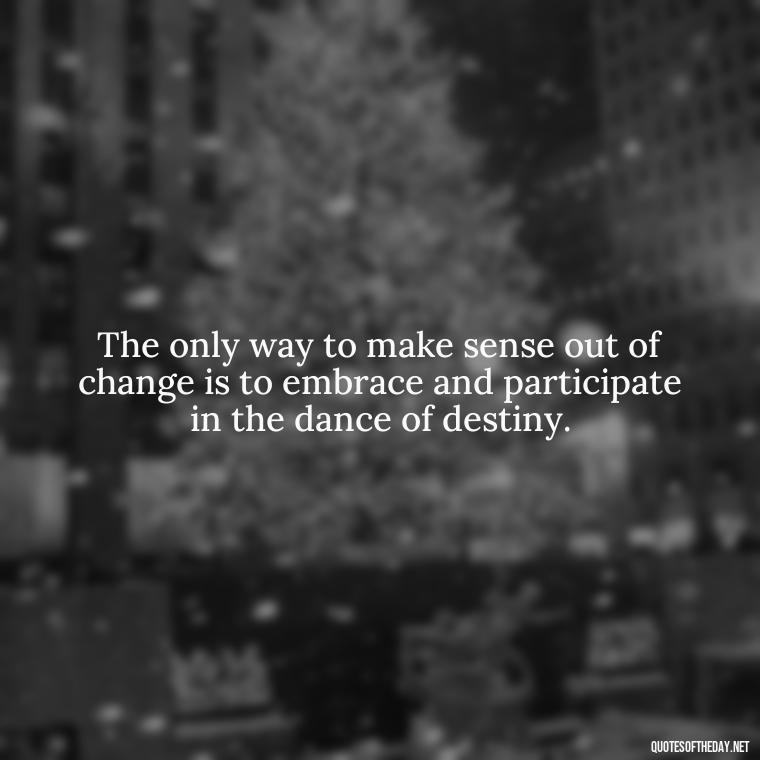 The only way to make sense out of change is to embrace and participate in the dance of destiny. - Quotes About Love And Destiny