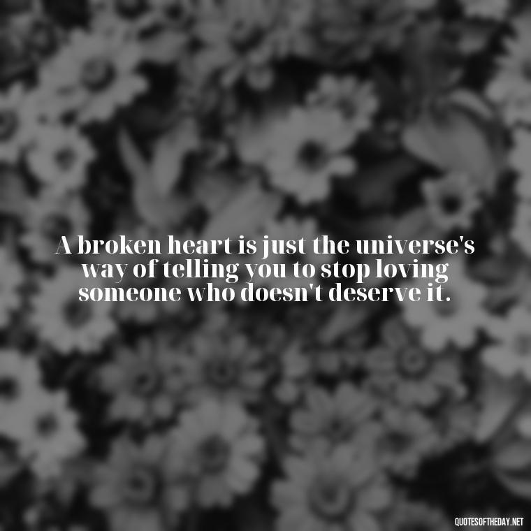 A broken heart is just the universe's way of telling you to stop loving someone who doesn't deserve it. - Love With Broken Heart Quotes