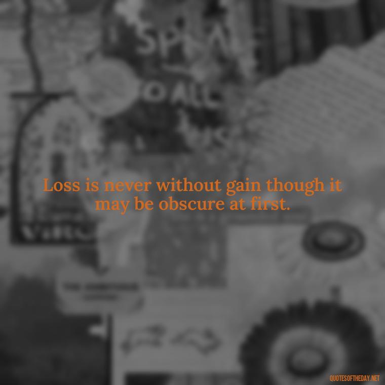 Loss is never without gain though it may be obscure at first. - Short Quotes On Loss