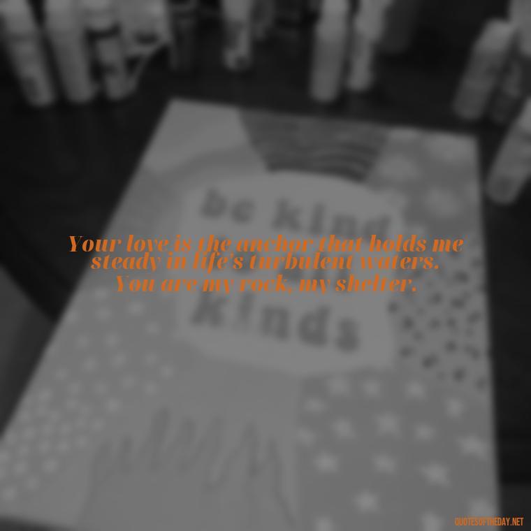 Your love is the anchor that holds me steady in life's turbulent waters. You are my rock, my shelter. - Deep Love Quotes For Her From The Heart