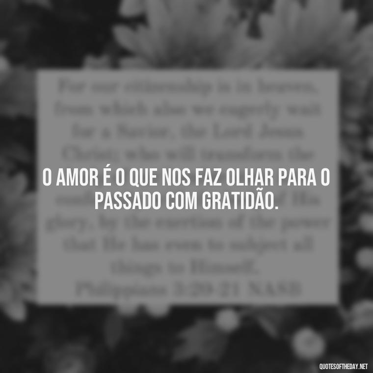 O amor é o que nos faz olhar para o passado com gratidão. - Quotes About Love In Portuguese