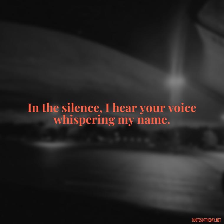 In the silence, I hear your voice whispering my name. - Missing Someone You Love Quotes