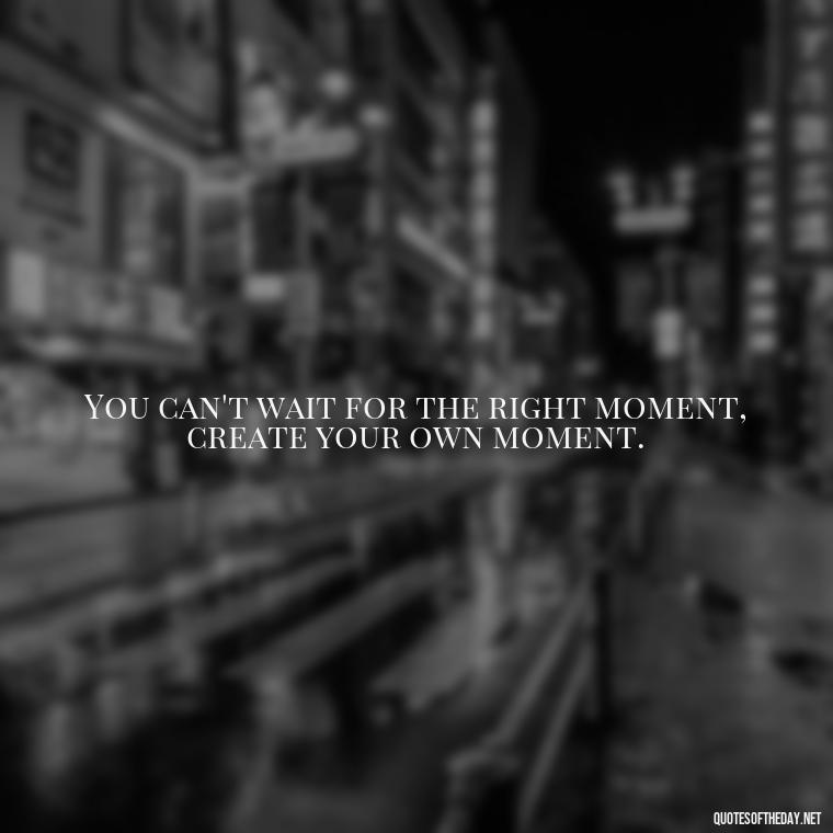 You can't wait for the right moment, create your own moment. - Confidence Short Quotes