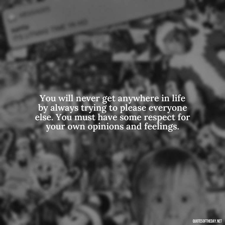You will never get anywhere in life by always trying to please everyone else. You must have some respect for your own opinions and feelings. - Short Quotes About Respect
