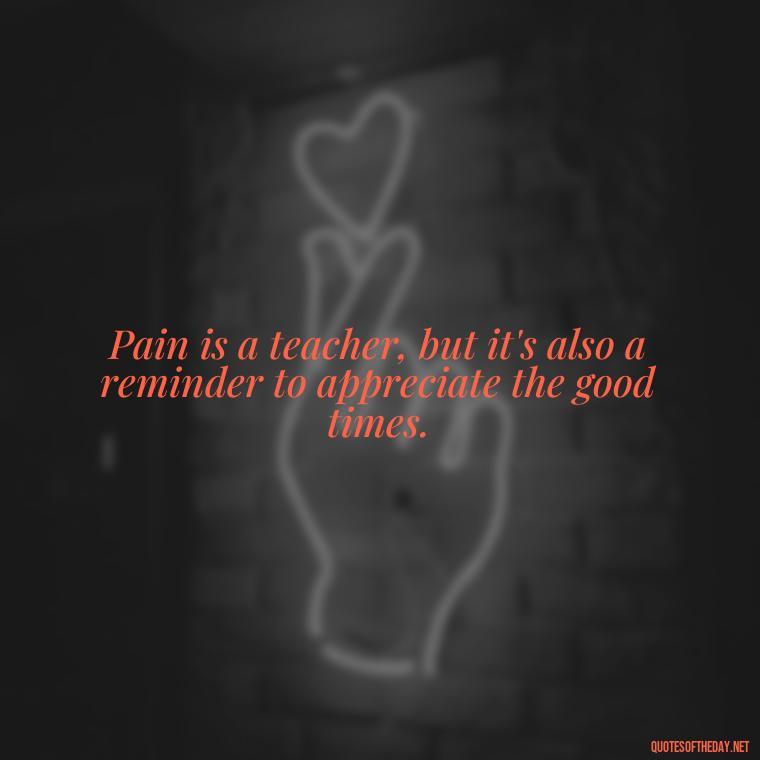 Pain is a teacher, but it's also a reminder to appreciate the good times. - Pain Quotes Short