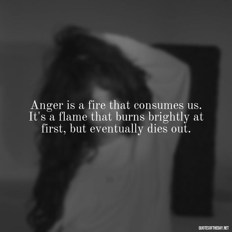 Anger is a fire that consumes us. It's a flame that burns brightly at first, but eventually dies out. - Short Quotes On Anger